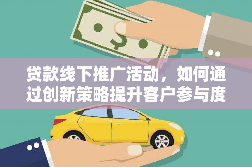 宣化贷款线下推广活动，如何通过创新策略提升客户参与度