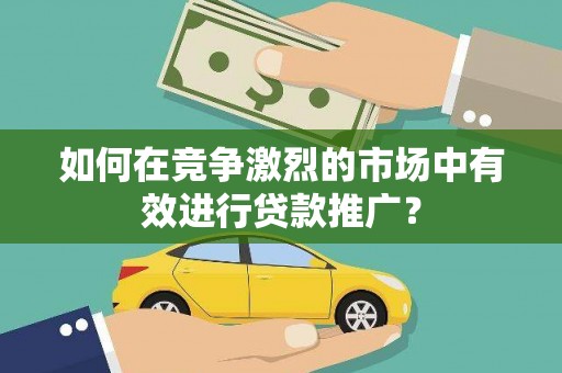 宣化如何在竞争激烈的市场中有效进行贷款推广？