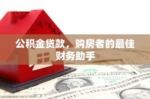 宣化公积金贷款，购房者的最佳财务助手
