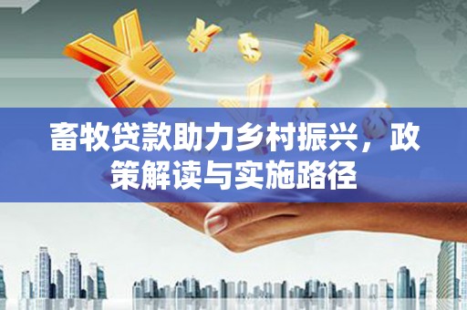 宣化畜牧贷款助力乡村振兴，政策解读与实施路径