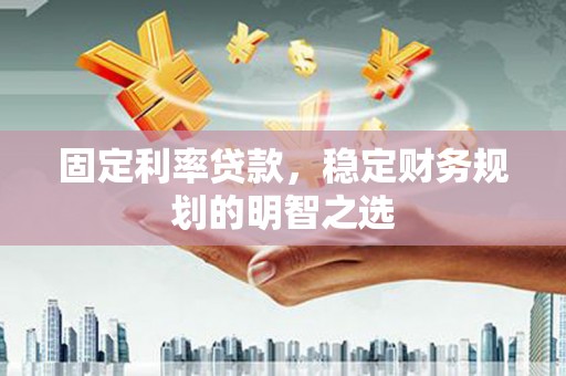 宣化固定利率贷款，稳定财务规划的明智之选