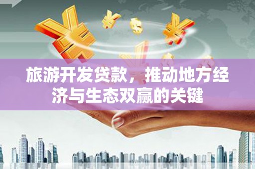 宣化旅游开发贷款，推动地方经济与生态双赢的关键