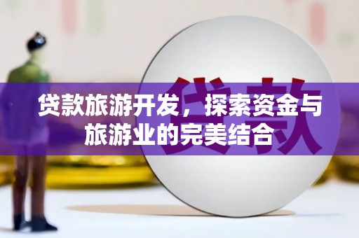 宣化贷款旅游开发，探索资金与旅游业的完美结合