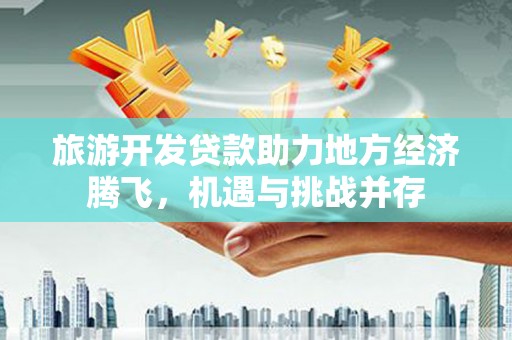 宣化旅游开发贷款助力地方经济腾飞，机遇与挑战并存