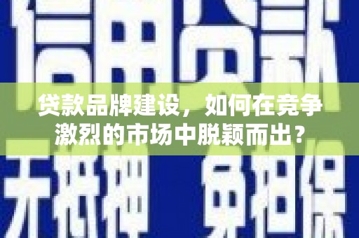 宣化贷款品牌建设，如何在竞争激烈的市场中脱颖而出？