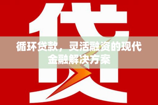宣化循环贷款，灵活融资的现代金融解决方案
