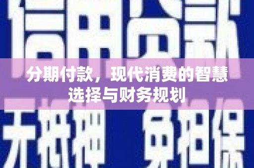 宣化分期付款，现代消费的智慧选择与财务规划