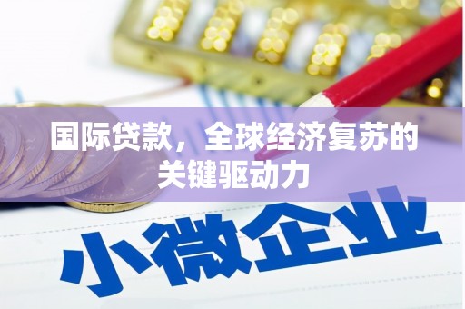 宣化国际贷款，全球经济复苏的关键驱动力