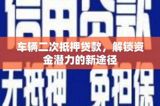 宣化车辆二次抵押贷款，解锁资金潜力的新途径
