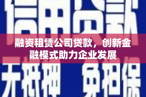 宣化融资租赁公司贷款，创新金融模式助力企业发展