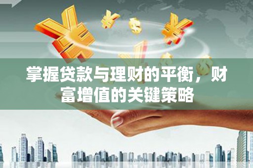 宣化掌握贷款与理财的平衡，财富增值的关键策略