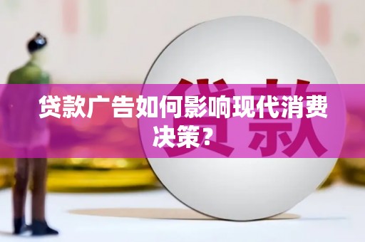宣化贷款广告如何影响现代消费决策？