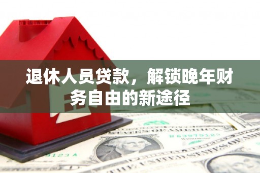 宣化退休人员贷款，解锁晚年财务自由的新途径