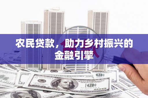 宣化农民贷款，助力乡村振兴的金融引擎