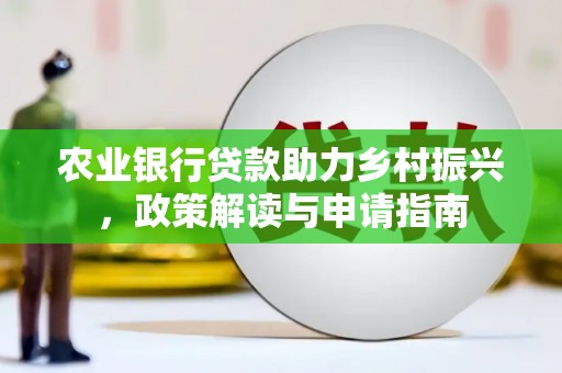 宣化农业银行贷款助力乡村振兴，政策解读与申请指南