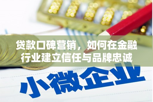 宣化贷款口碑营销，如何在金融行业建立信任与品牌忠诚