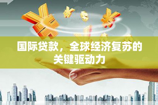 宣化国际贷款，全球经济复苏的关键驱动力