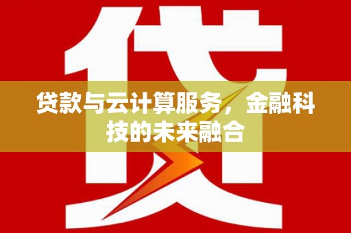 宣化贷款与云计算服务，金融科技的未来融合