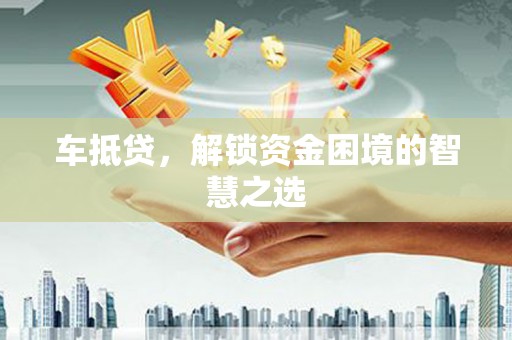 宣化车抵贷，解锁资金困境的智慧之选