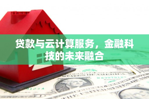 宣化贷款与云计算服务，金融科技的未来融合
