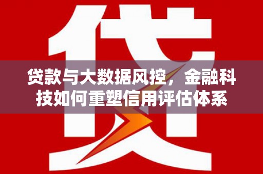 宣化贷款与大数据风控，金融科技如何重塑信用评估体系
