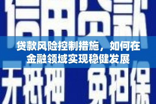 宣化贷款风险控制措施，如何在金融领域实现稳健发展