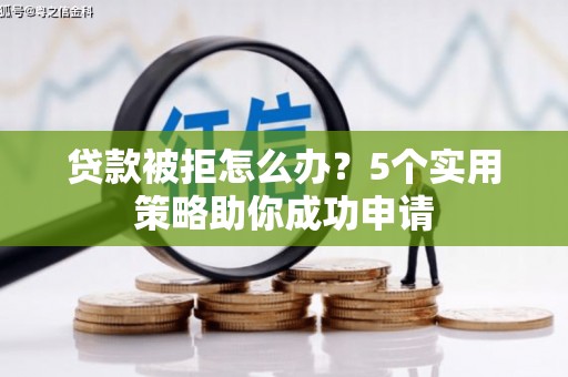 宣化贷款被拒怎么办？5个实用策略助你成功申请