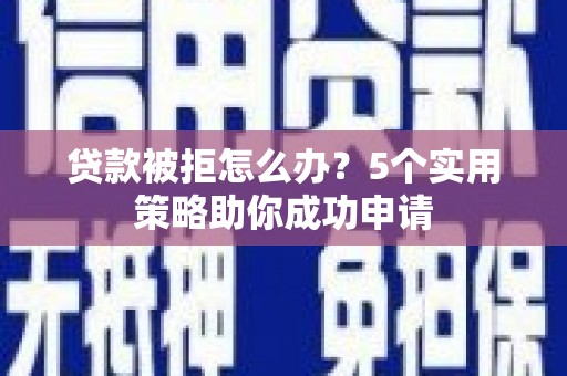 宣化贷款被拒怎么办？5个实用策略助你成功申请