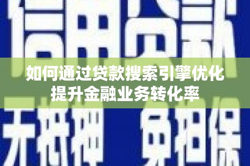 宣化如何通过贷款搜索引擎优化提升金融业务转化率