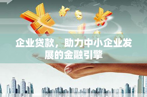 宣化企业贷款，助力中小企业发展的金融引擎