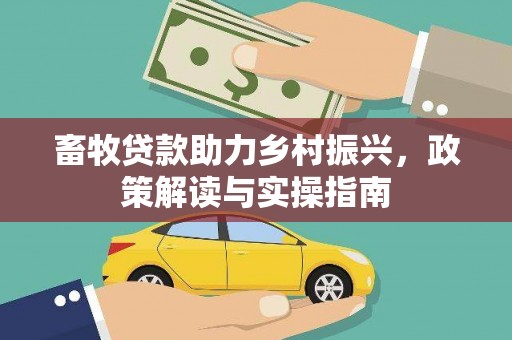 宣化畜牧贷款助力乡村振兴，政策解读与实操指南
