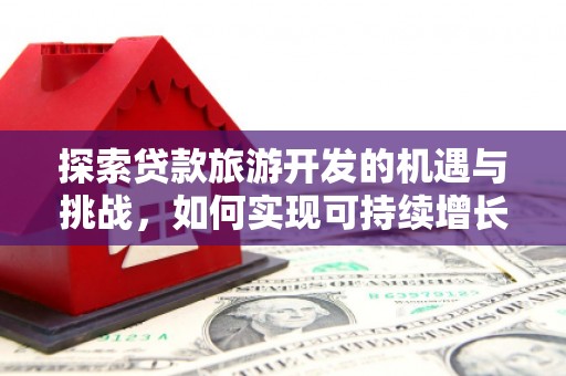 宣化探索贷款旅游开发的机遇与挑战，如何实现可持续增长