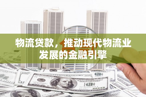 宣化物流贷款，推动现代物流业发展的金融引擎