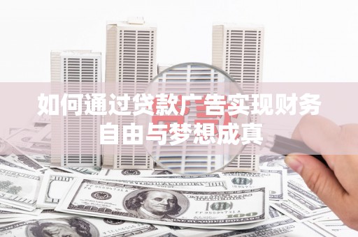 宣化如何通过贷款广告实现财务自由与梦想成真