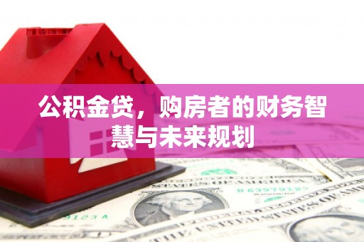 宣化公积金贷，购房者的财务智慧与未来规划