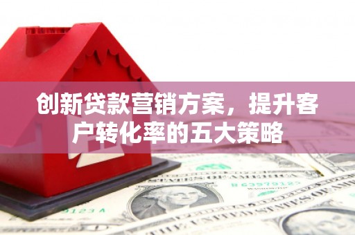 宣化创新贷款营销方案，提升客户转化率的五大策略