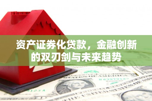 宣化资产证券化贷款，金融创新的双刃剑与未来趋势