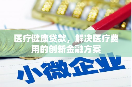 宣化医疗健康贷款，解决医疗费用的创新金融方案