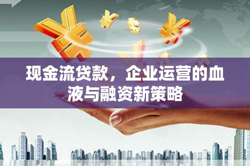 宣化现金流贷款，企业运营的血液与融资新策略