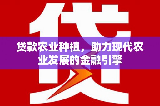 宣化贷款农业种植，助力现代农业发展的金融引擎