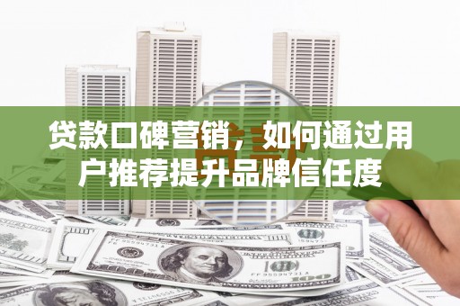 宣化贷款口碑营销，如何通过用户推荐提升品牌信任度