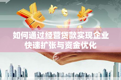 宣化如何通过经营贷款实现企业快速扩张与资金优化