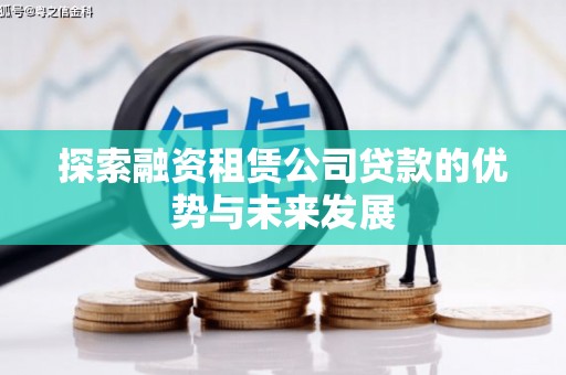 宣化探索融资租赁公司贷款的优势与未来发展