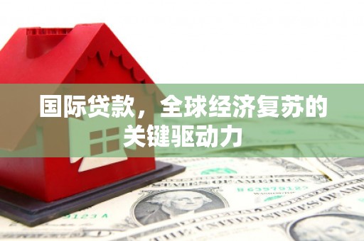 宣化国际贷款，全球经济复苏的关键驱动力