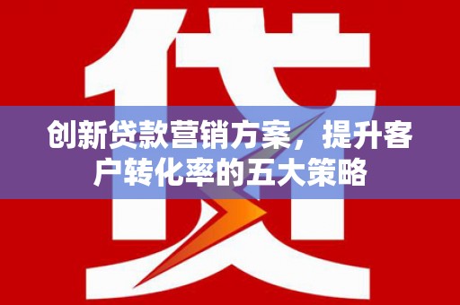 宣化创新贷款营销方案，提升客户转化率的五大策略