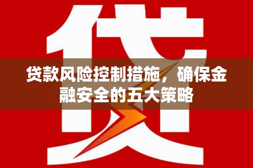 宣化贷款风险控制措施，确保金融安全的五大策略