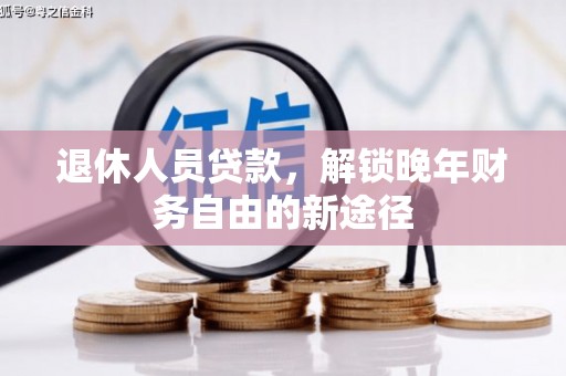宣化退休人员贷款，解锁晚年财务自由的新途径