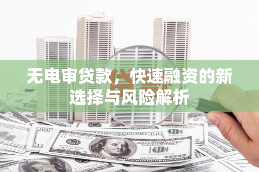 宣化无电审贷款，快速融资的新选择与风险解析