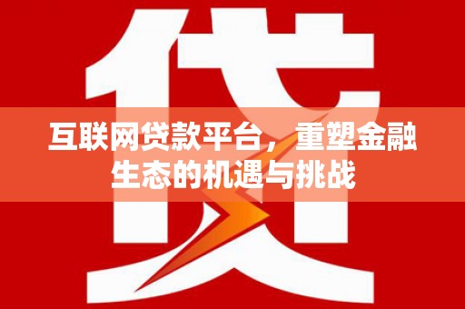 宣化互联网贷款平台，重塑金融生态的机遇与挑战