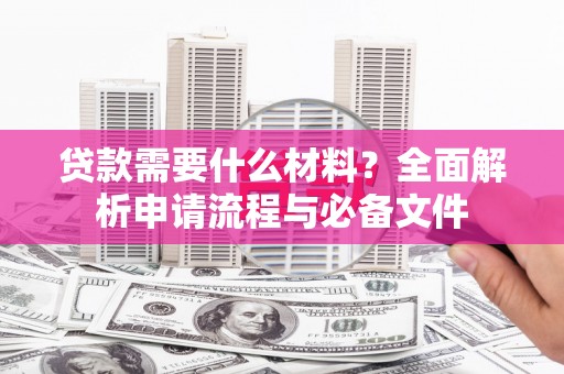 宣化贷款需要什么材料？全面解析申请流程与必备文件